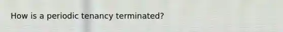 How is a periodic tenancy terminated?