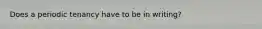 Does a periodic tenancy have to be in writing?