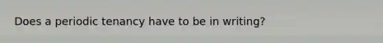 Does a periodic tenancy have to be in writing?