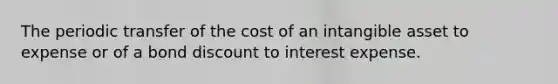 The periodic transfer of the cost of an intangible asset to expense or of a bond discount to interest expense.