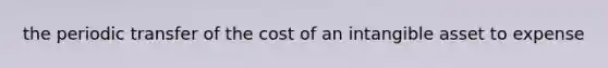 the periodic transfer of the cost of an intangible asset to expense