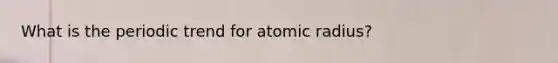 What is the periodic trend for atomic radius?