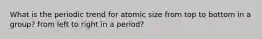 What is the periodic trend for atomic size from top to bottom in a group? from left to right in a period?