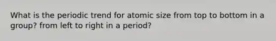 What is the periodic trend for atomic size from top to bottom in a group? from left to right in a period?