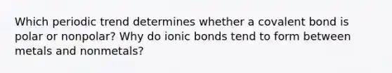 Which periodic trend determines whether a covalent bond is polar or nonpolar? Why do <a href='https://www.questionai.com/knowledge/kvOuFG6fy1-ionic-bonds' class='anchor-knowledge'>ionic bonds</a> tend to form between metals and nonmetals?