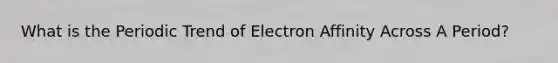 What is the Periodic Trend of Electron Affinity Across A Period?