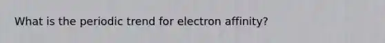 What is the periodic trend for electron affinity?