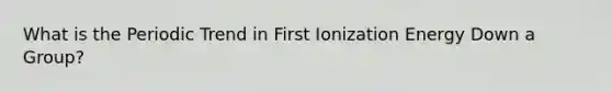 What is the Periodic Trend in First Ionization Energy Down a Group?