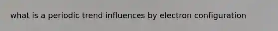what is a periodic trend influences by electron configuration