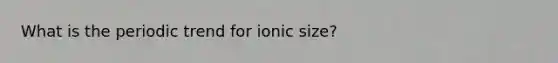 What is the periodic trend for ionic size?