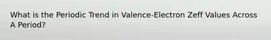 What is the Periodic Trend in Valence-Electron Zeff Values Across A Period?