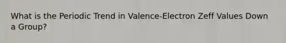 What is the Periodic Trend in Valence-Electron Zeff Values Down a Group?