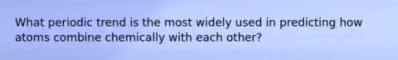 What periodic trend is the most widely used in predicting how atoms combine chemically with each other?