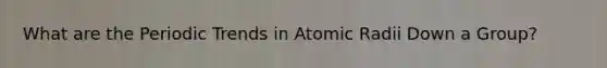 What are the Periodic Trends in Atomic Radii Down a Group?