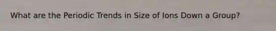 What are the Periodic Trends in Size of Ions Down a Group?