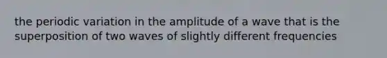 the periodic variation in the amplitude of a wave that is the superposition of two waves of slightly different frequencies