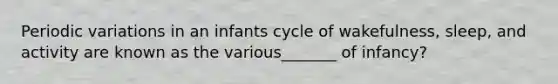 Periodic variations in an infants cycle of wakefulness, sleep, and activity are known as the various_______ of infancy?