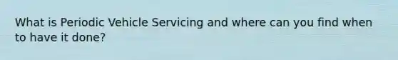 What is Periodic Vehicle Servicing and where can you find when to have it done?