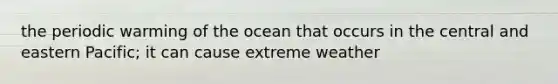 the periodic warming of the ocean that occurs in the central and eastern Pacific; it can cause extreme weather