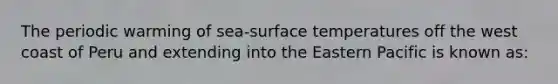 The periodic warming of sea-surface temperatures off the west coast of Peru and extending into the Eastern Pacific is known as: