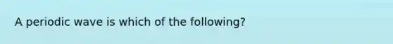 A periodic wave is which of the following?