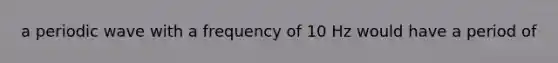 a periodic wave with a frequency of 10 Hz would have a period of