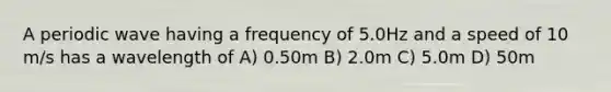 A periodic wave having a frequency of 5.0Hz and a speed of 10 m/s has a wavelength of A) 0.50m B) 2.0m C) 5.0m D) 50m