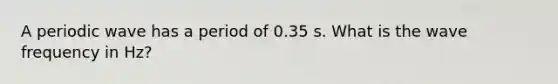 A periodic wave has a period of 0.35 s. What is the wave frequency in Hz?