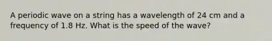 A periodic wave on a string has a wavelength of 24 cm and a frequency of 1.8 Hz. What is the speed of the wave?