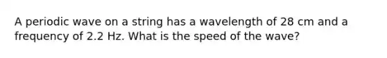 A periodic wave on a string has a wavelength of 28 cm and a frequency of 2.2 Hz. What is the speed of the wave?