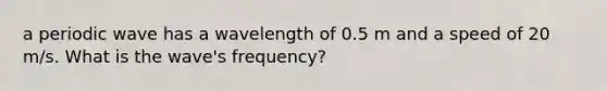 a periodic wave has a wavelength of 0.5 m and a speed of 20 m/s. What is the wave's frequency?