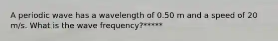 A periodic wave has a wavelength of 0.50 m and a speed of 20 m/s. What is the wave frequency?*****