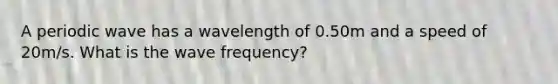 A periodic wave has a wavelength of 0.50m and a speed of 20m/s. What is the wave frequency?