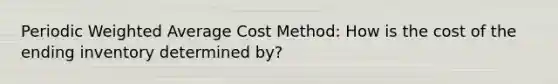 Periodic Weighted Average Cost Method: How is the cost of the ending inventory determined by?