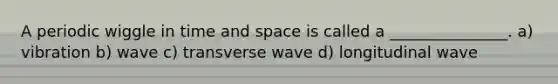 A periodic wiggle in time and space is called a _______________. a) vibration b) wave c) transverse wave d) longitudinal wave