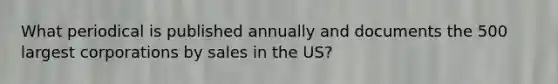 What periodical is published annually and documents the 500 largest corporations by sales in the US?