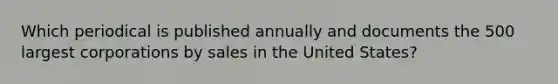 Which periodical is published annually and documents the 500 largest corporations by sales in the United States?