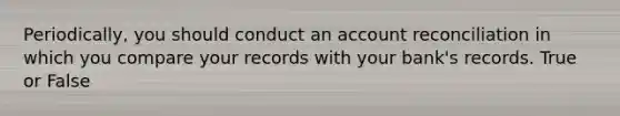 Periodically, you should conduct an account reconciliation in which you compare your records with your bank's records. True or False