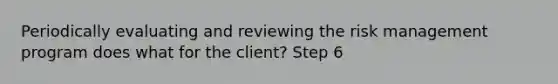 Periodically evaluating and reviewing the risk management program does what for the client? Step 6