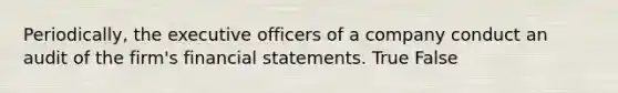 Periodically, the executive officers of a company conduct an audit of the firm's financial statements. True False