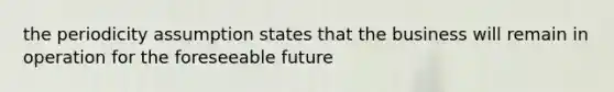 the periodicity assumption states that the business will remain in operation for the foreseeable future