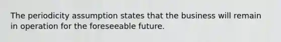 The periodicity assumption states that the business will remain in operation for the foreseeable future.