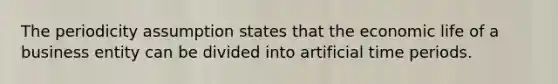 The periodicity assumption states that the economic life of a business entity can be divided into artificial time periods.