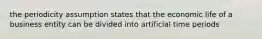 the periodicity assumption states that the economic life of a business entity can be divided into artificial time periods