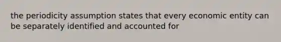 the periodicity assumption states that every economic entity can be separately identified and accounted for