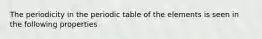 The periodicity in the periodic table of the elements is seen in the following properties