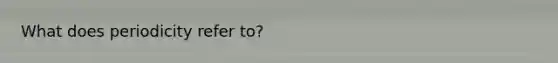 What does periodicity refer to?