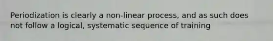 Periodization is clearly a non-linear process, and as such does not follow a logical, systematic sequence of training