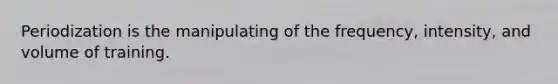 Periodization is the manipulating of the frequency, intensity, and volume of training.