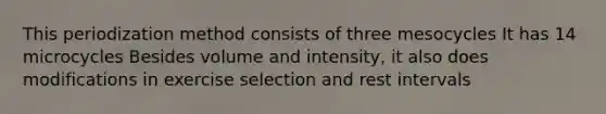 This periodization method consists of three mesocycles It has 14 microcycles Besides volume and intensity, it also does modifications in exercise selection and rest intervals